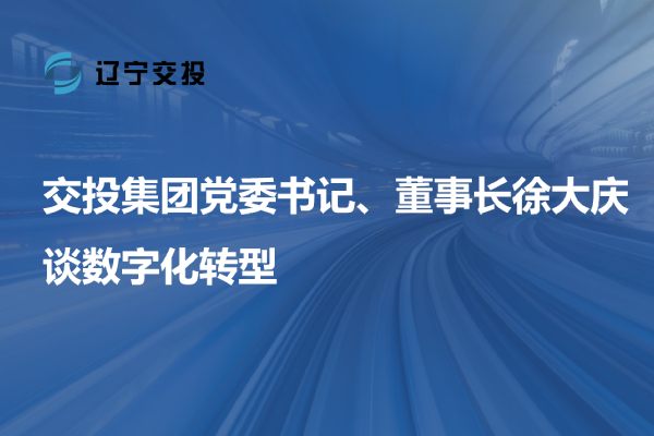 交投集團(tuán)黨委書記、董事長徐大慶談數(shù)字...